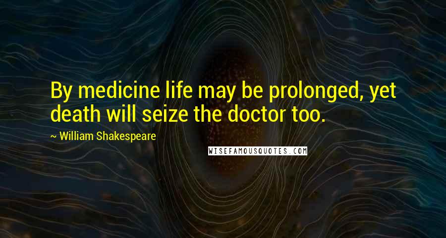 William Shakespeare Quotes: By medicine life may be prolonged, yet death will seize the doctor too.