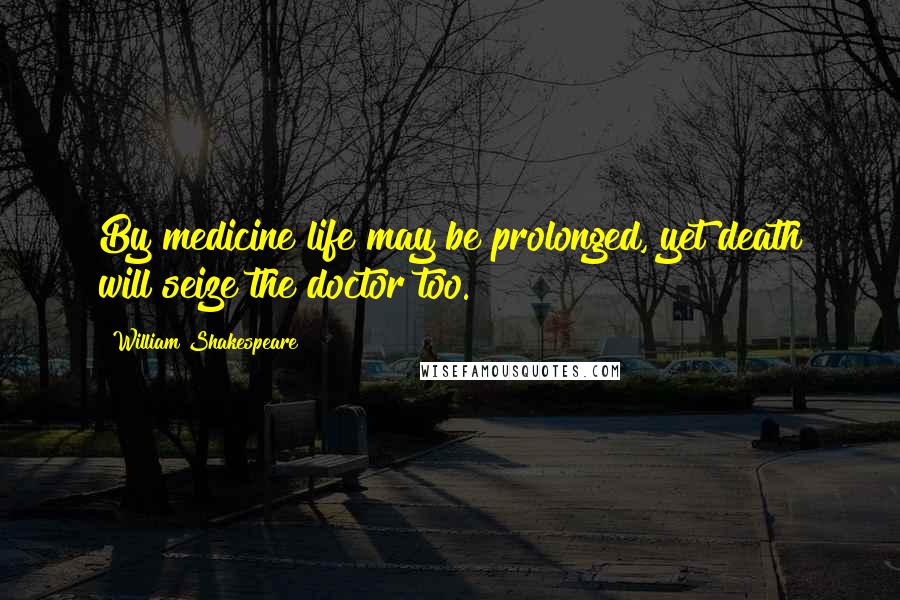 William Shakespeare Quotes: By medicine life may be prolonged, yet death will seize the doctor too.