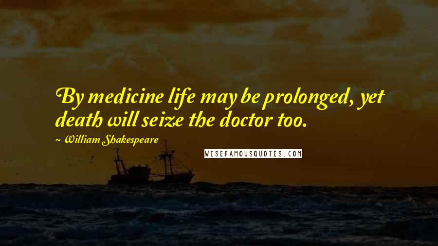 William Shakespeare Quotes: By medicine life may be prolonged, yet death will seize the doctor too.