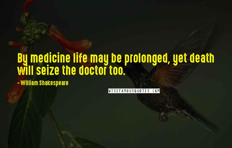 William Shakespeare Quotes: By medicine life may be prolonged, yet death will seize the doctor too.