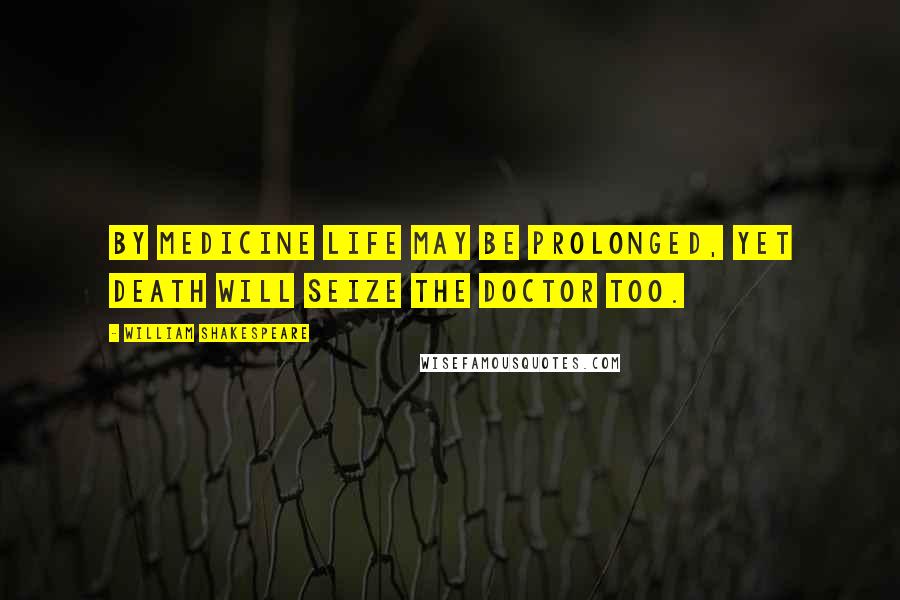 William Shakespeare Quotes: By medicine life may be prolonged, yet death will seize the doctor too.