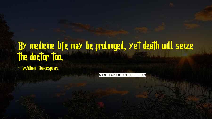 William Shakespeare Quotes: By medicine life may be prolonged, yet death will seize the doctor too.