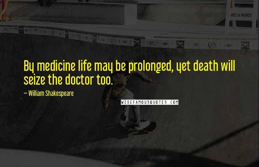 William Shakespeare Quotes: By medicine life may be prolonged, yet death will seize the doctor too.