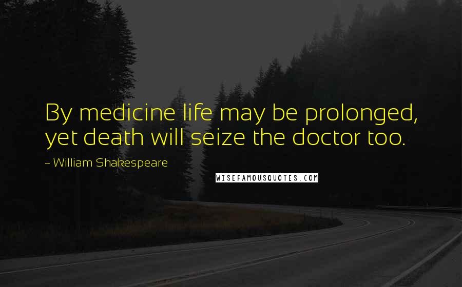 William Shakespeare Quotes: By medicine life may be prolonged, yet death will seize the doctor too.