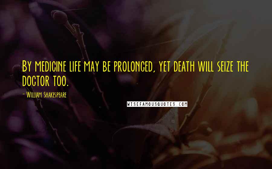 William Shakespeare Quotes: By medicine life may be prolonged, yet death will seize the doctor too.