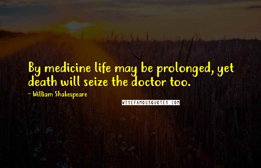 William Shakespeare Quotes: By medicine life may be prolonged, yet death will seize the doctor too.