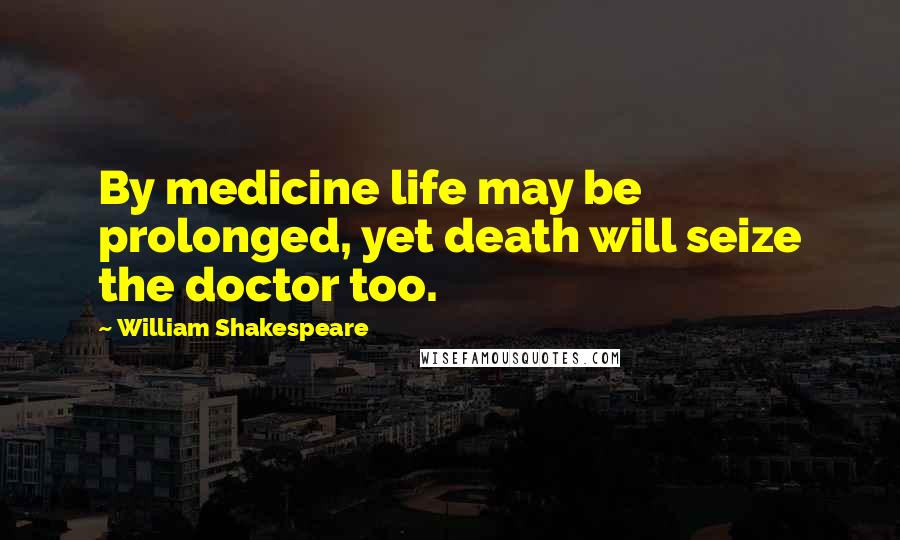 William Shakespeare Quotes: By medicine life may be prolonged, yet death will seize the doctor too.
