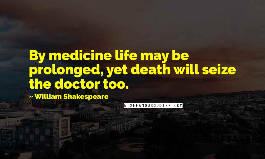 William Shakespeare Quotes: By medicine life may be prolonged, yet death will seize the doctor too.