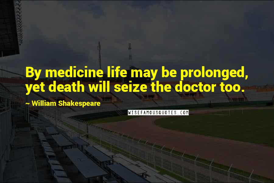 William Shakespeare Quotes: By medicine life may be prolonged, yet death will seize the doctor too.