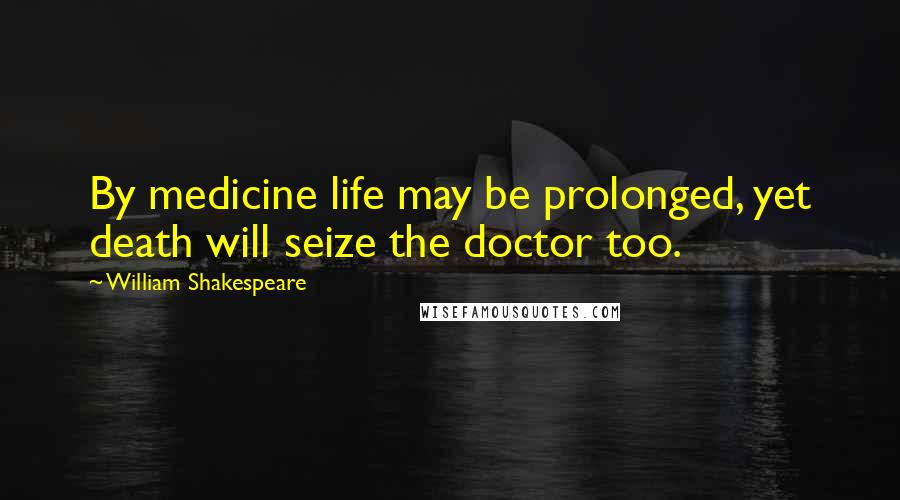 William Shakespeare Quotes: By medicine life may be prolonged, yet death will seize the doctor too.