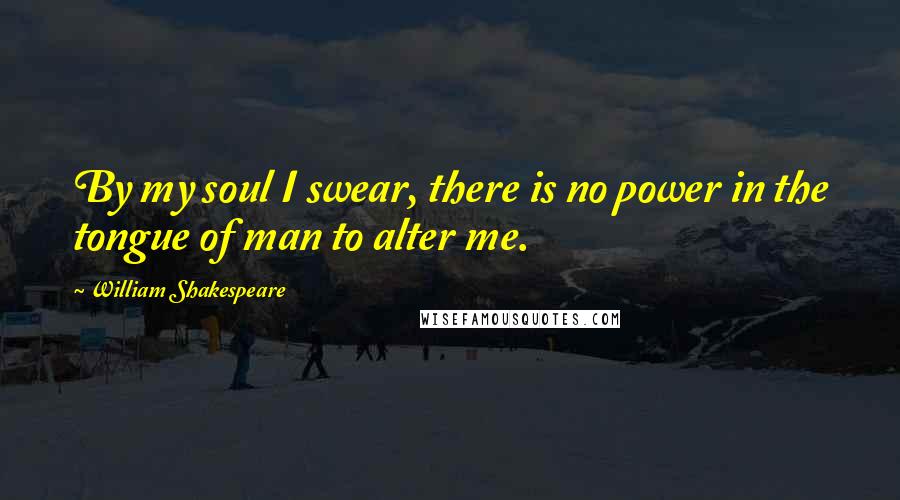 William Shakespeare Quotes: By my soul I swear, there is no power in the tongue of man to alter me.