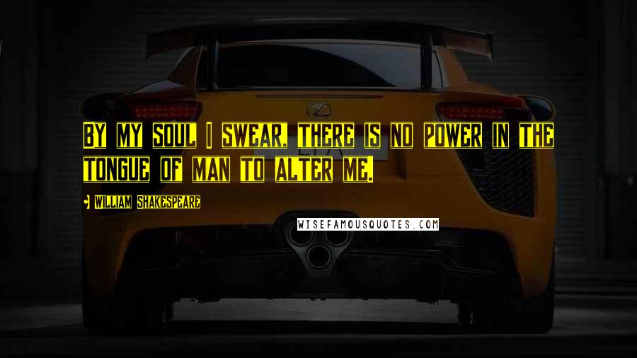 William Shakespeare Quotes: By my soul I swear, there is no power in the tongue of man to alter me.