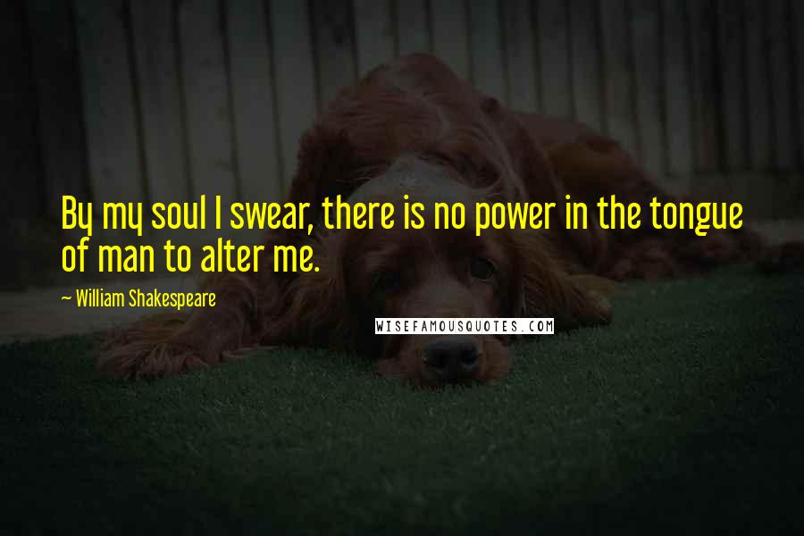 William Shakespeare Quotes: By my soul I swear, there is no power in the tongue of man to alter me.