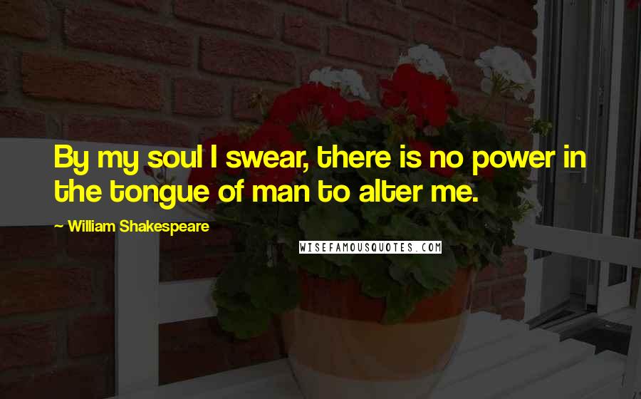 William Shakespeare Quotes: By my soul I swear, there is no power in the tongue of man to alter me.