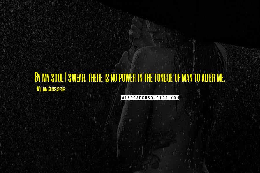 William Shakespeare Quotes: By my soul I swear, there is no power in the tongue of man to alter me.