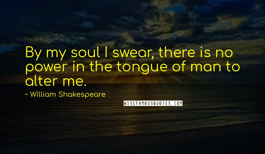 William Shakespeare Quotes: By my soul I swear, there is no power in the tongue of man to alter me.