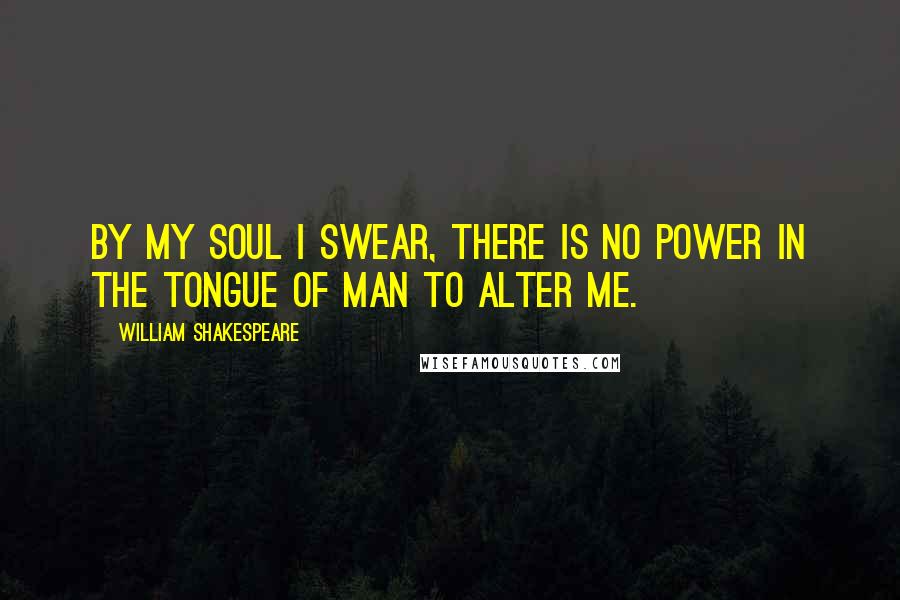 William Shakespeare Quotes: By my soul I swear, there is no power in the tongue of man to alter me.