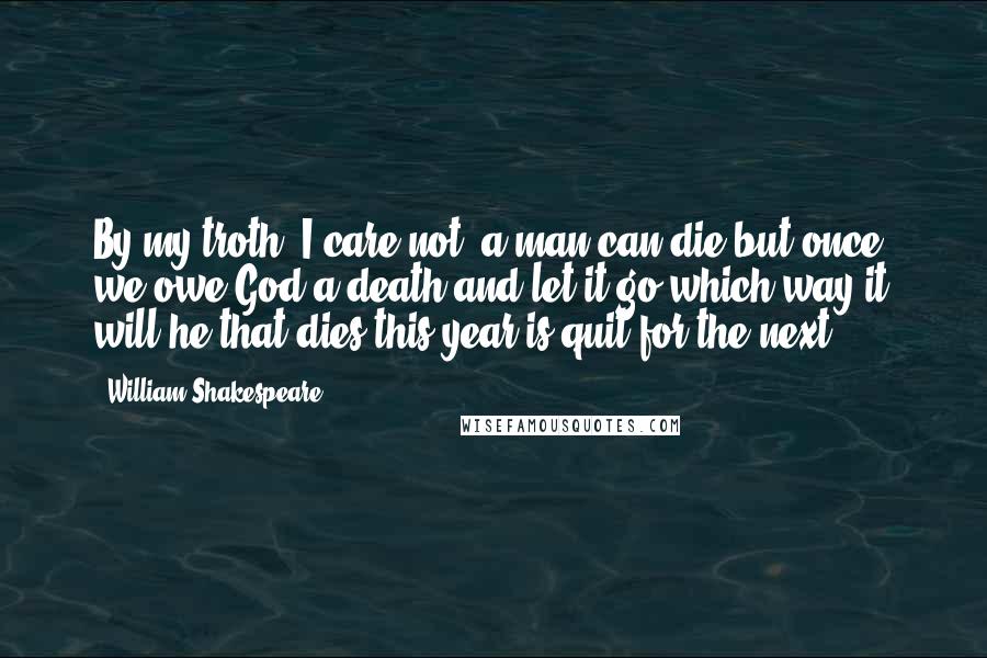 William Shakespeare Quotes: By my troth, I care not; a man can die but once; we owe God a death and let it go which way it will he that dies this year is quit for the next