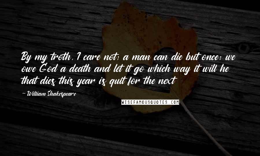 William Shakespeare Quotes: By my troth, I care not; a man can die but once; we owe God a death and let it go which way it will he that dies this year is quit for the next