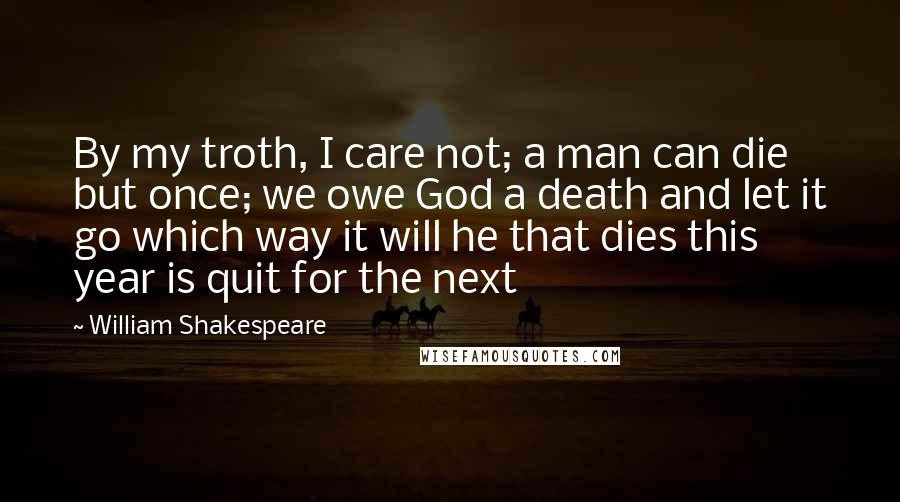 William Shakespeare Quotes: By my troth, I care not; a man can die but once; we owe God a death and let it go which way it will he that dies this year is quit for the next