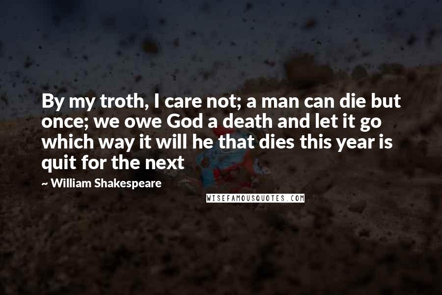 William Shakespeare Quotes: By my troth, I care not; a man can die but once; we owe God a death and let it go which way it will he that dies this year is quit for the next