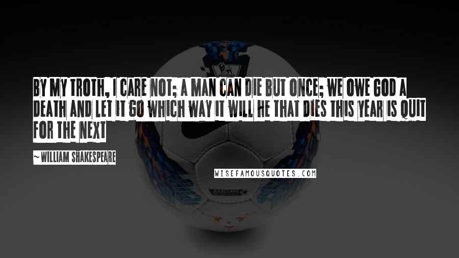 William Shakespeare Quotes: By my troth, I care not; a man can die but once; we owe God a death and let it go which way it will he that dies this year is quit for the next