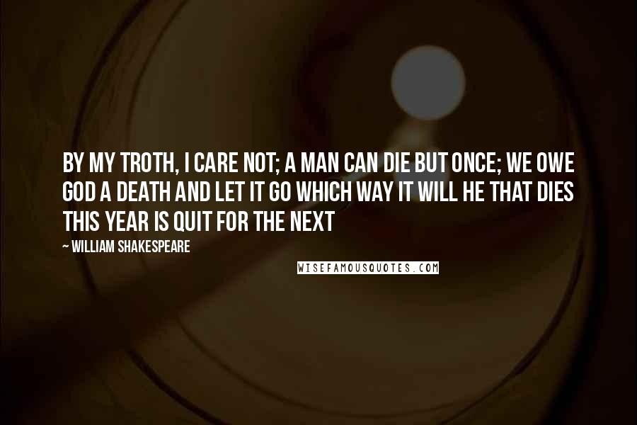 William Shakespeare Quotes: By my troth, I care not; a man can die but once; we owe God a death and let it go which way it will he that dies this year is quit for the next