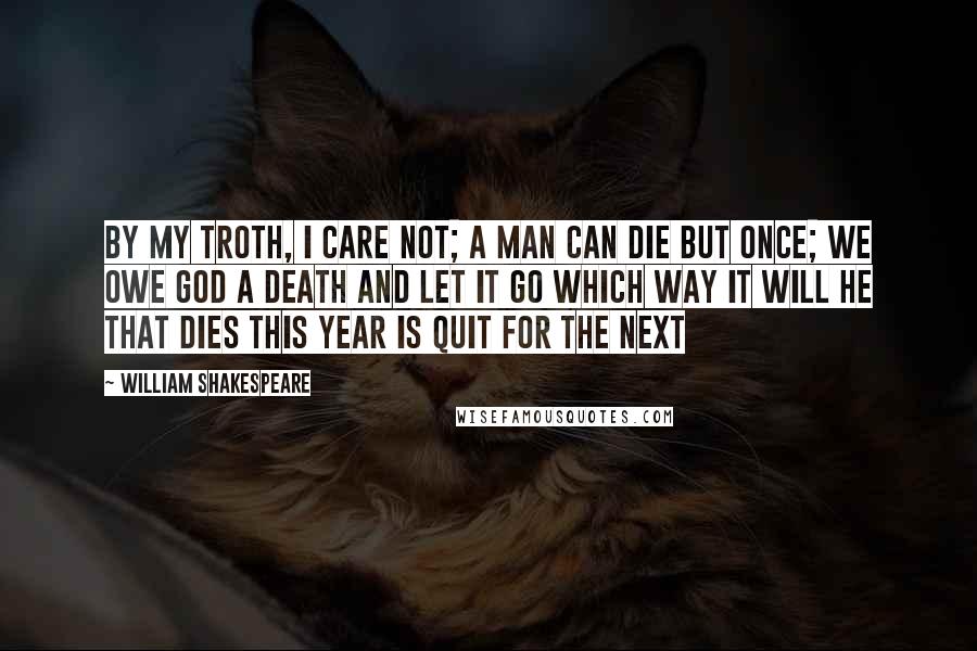 William Shakespeare Quotes: By my troth, I care not; a man can die but once; we owe God a death and let it go which way it will he that dies this year is quit for the next