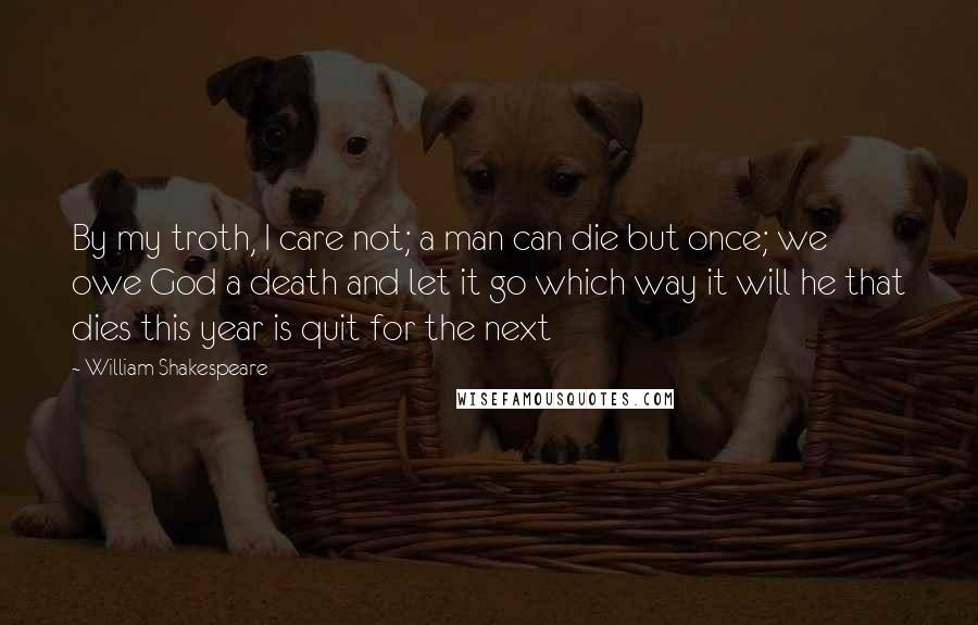 William Shakespeare Quotes: By my troth, I care not; a man can die but once; we owe God a death and let it go which way it will he that dies this year is quit for the next