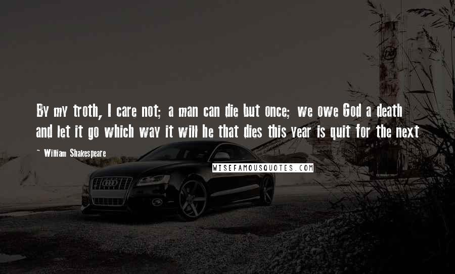 William Shakespeare Quotes: By my troth, I care not; a man can die but once; we owe God a death and let it go which way it will he that dies this year is quit for the next