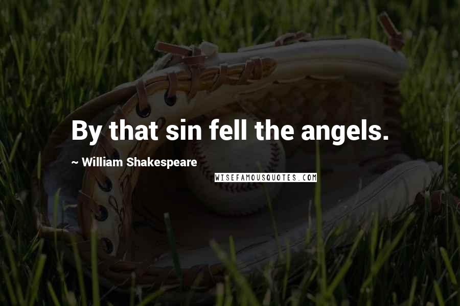 William Shakespeare Quotes: By that sin fell the angels.
