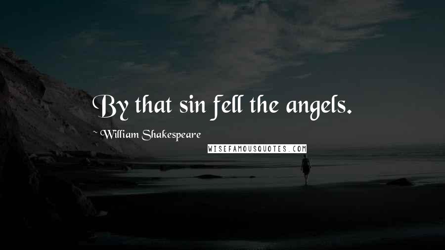 William Shakespeare Quotes: By that sin fell the angels.