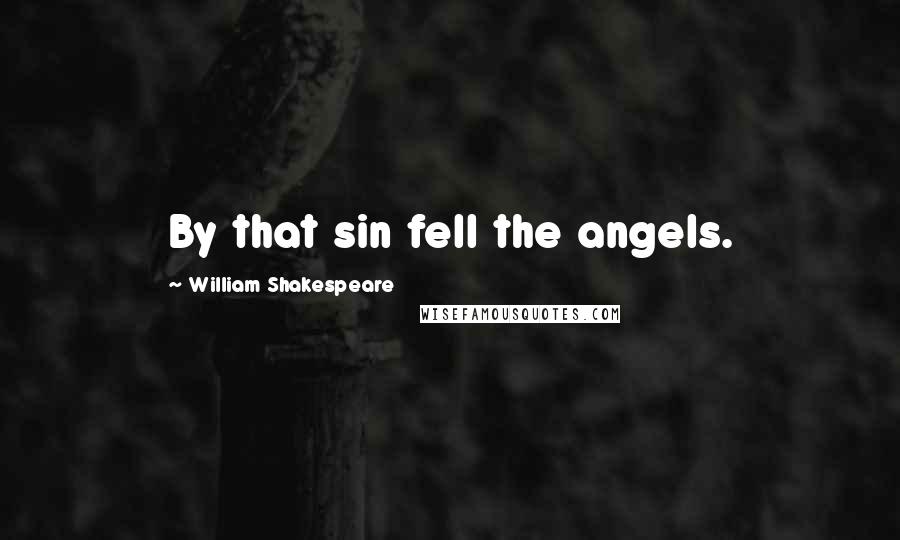 William Shakespeare Quotes: By that sin fell the angels.