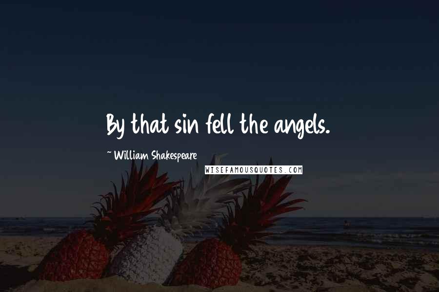 William Shakespeare Quotes: By that sin fell the angels.