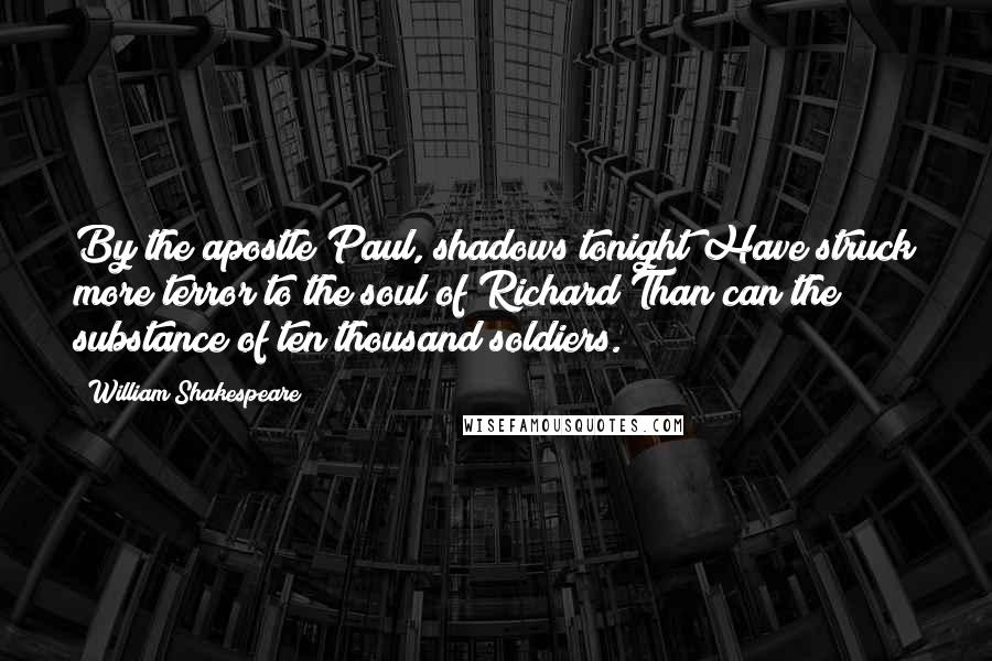 William Shakespeare Quotes: By the apostle Paul, shadows tonight Have struck more terror to the soul of Richard Than can the substance of ten thousand soldiers.