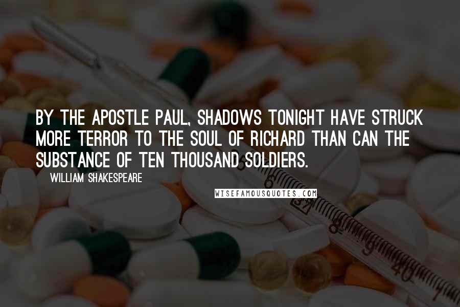William Shakespeare Quotes: By the apostle Paul, shadows tonight Have struck more terror to the soul of Richard Than can the substance of ten thousand soldiers.