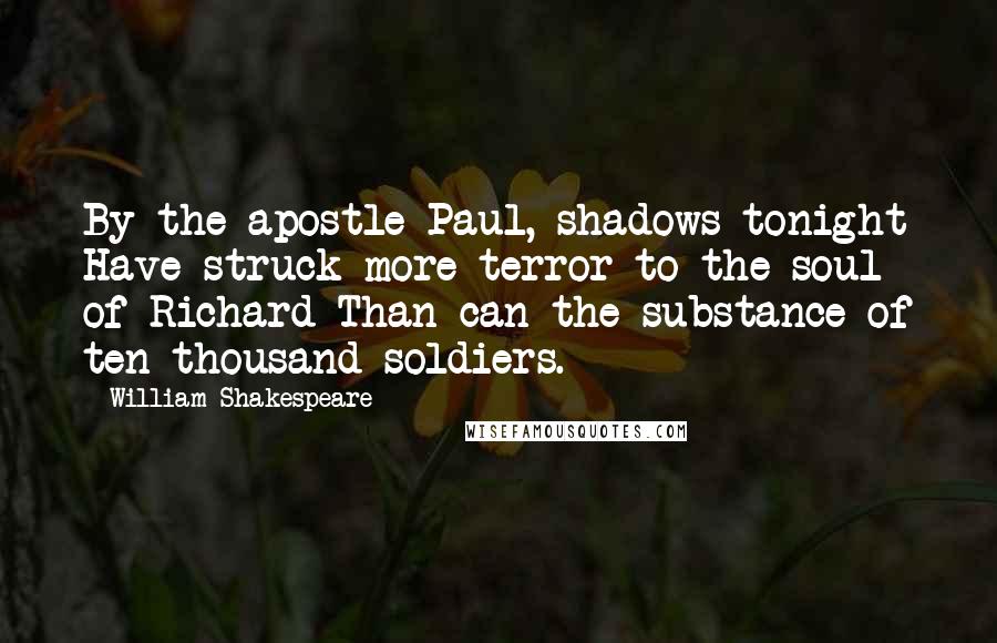 William Shakespeare Quotes: By the apostle Paul, shadows tonight Have struck more terror to the soul of Richard Than can the substance of ten thousand soldiers.
