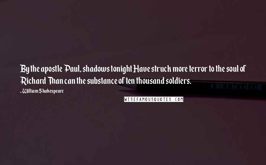 William Shakespeare Quotes: By the apostle Paul, shadows tonight Have struck more terror to the soul of Richard Than can the substance of ten thousand soldiers.