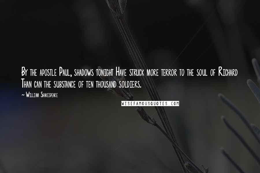 William Shakespeare Quotes: By the apostle Paul, shadows tonight Have struck more terror to the soul of Richard Than can the substance of ten thousand soldiers.