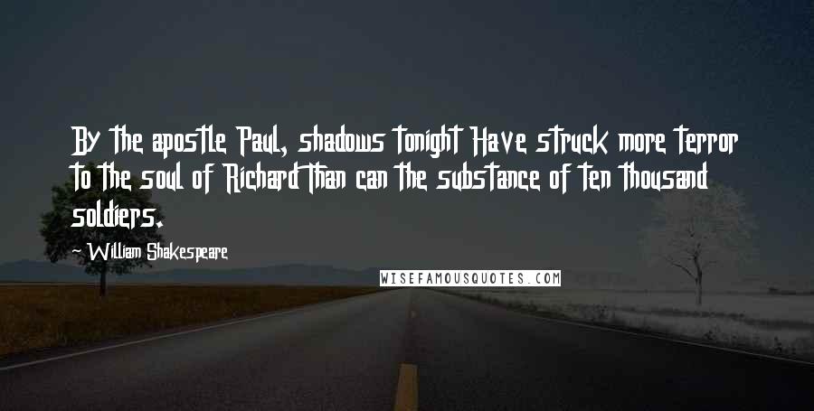 William Shakespeare Quotes: By the apostle Paul, shadows tonight Have struck more terror to the soul of Richard Than can the substance of ten thousand soldiers.