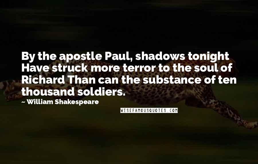 William Shakespeare Quotes: By the apostle Paul, shadows tonight Have struck more terror to the soul of Richard Than can the substance of ten thousand soldiers.