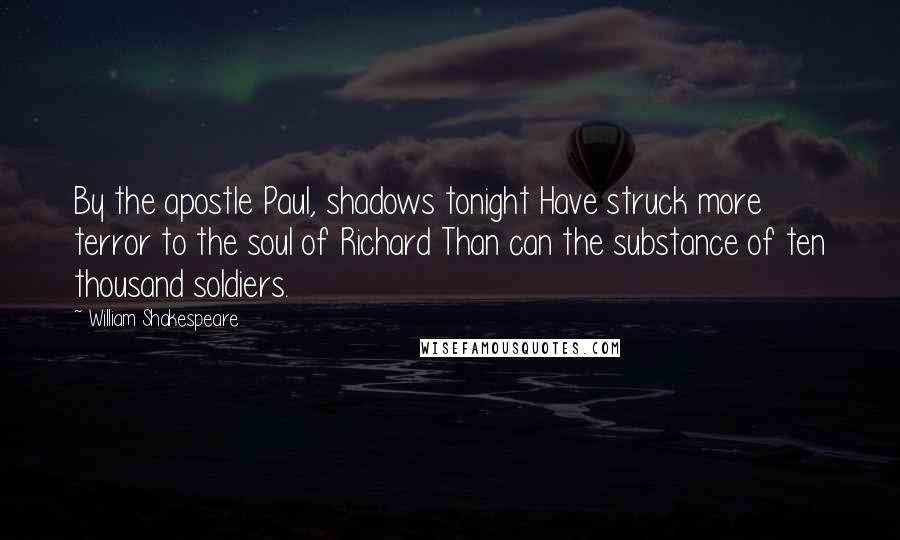 William Shakespeare Quotes: By the apostle Paul, shadows tonight Have struck more terror to the soul of Richard Than can the substance of ten thousand soldiers.