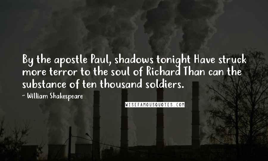 William Shakespeare Quotes: By the apostle Paul, shadows tonight Have struck more terror to the soul of Richard Than can the substance of ten thousand soldiers.