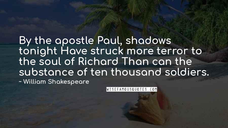William Shakespeare Quotes: By the apostle Paul, shadows tonight Have struck more terror to the soul of Richard Than can the substance of ten thousand soldiers.