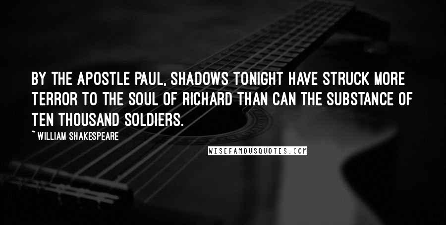 William Shakespeare Quotes: By the apostle Paul, shadows tonight Have struck more terror to the soul of Richard Than can the substance of ten thousand soldiers.