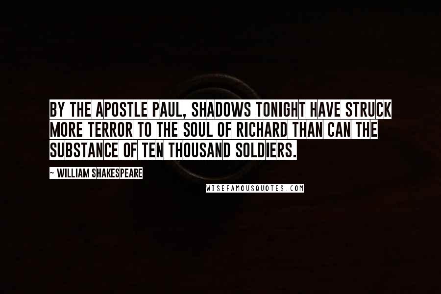 William Shakespeare Quotes: By the apostle Paul, shadows tonight Have struck more terror to the soul of Richard Than can the substance of ten thousand soldiers.