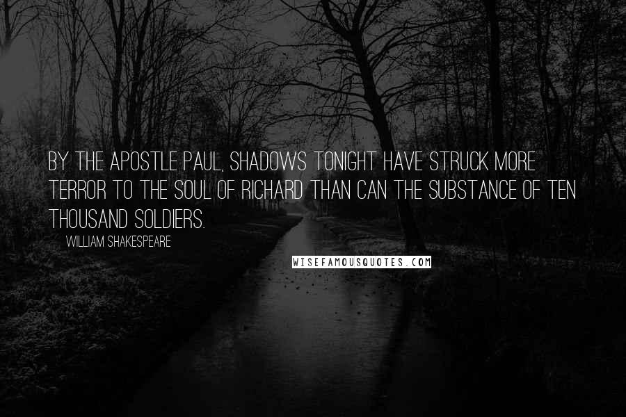 William Shakespeare Quotes: By the apostle Paul, shadows tonight Have struck more terror to the soul of Richard Than can the substance of ten thousand soldiers.