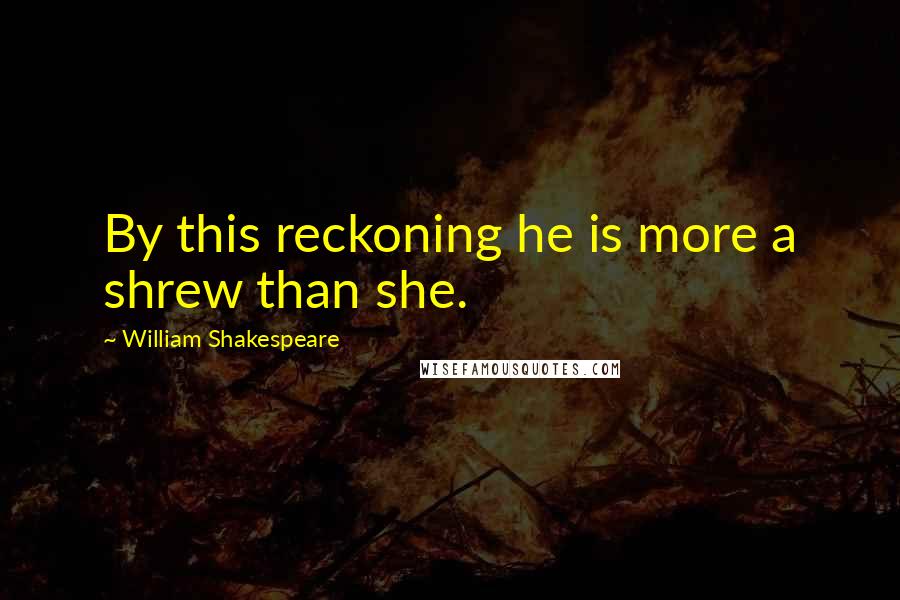 William Shakespeare Quotes: By this reckoning he is more a shrew than she.