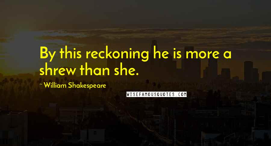 William Shakespeare Quotes: By this reckoning he is more a shrew than she.