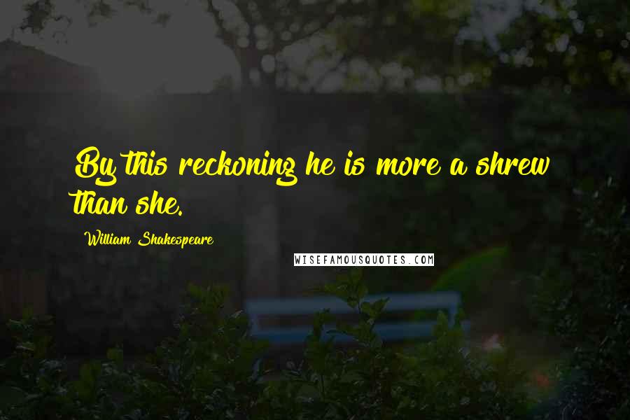 William Shakespeare Quotes: By this reckoning he is more a shrew than she.